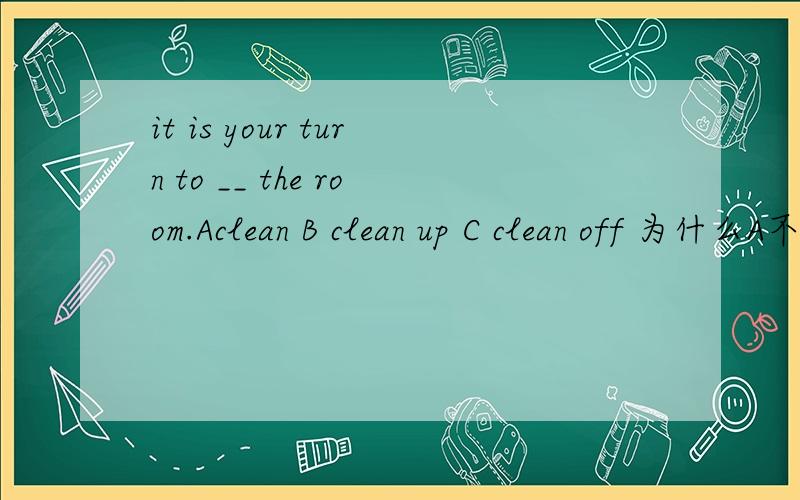 it is your turn to __ the room.Aclean B clean up C clean off 为什么A不选it is your turn to __ the room.Aclean B clean up C clean off 为什么A不选