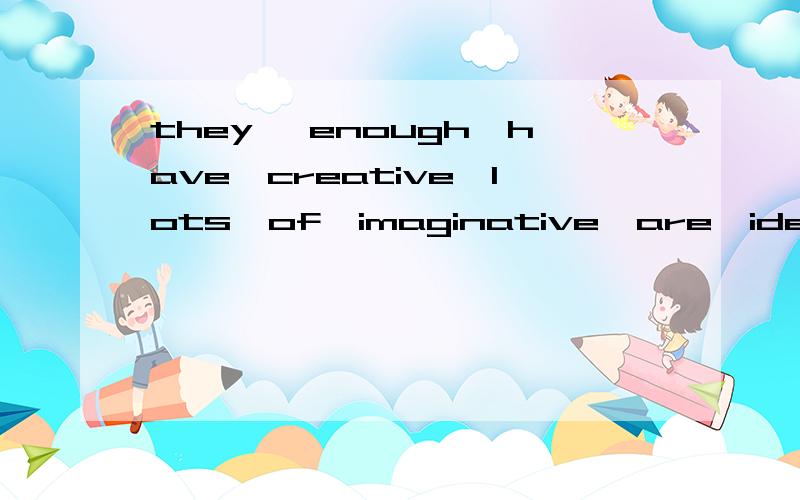 they ,enough,have,creative,lots,of,imaginative,are,ideals,new. 连词成句