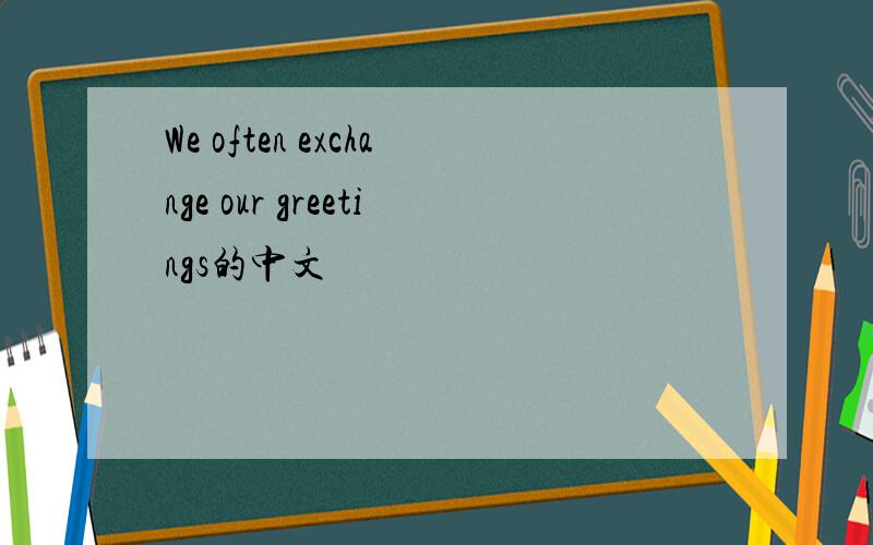 We often exchange our greetings的中文