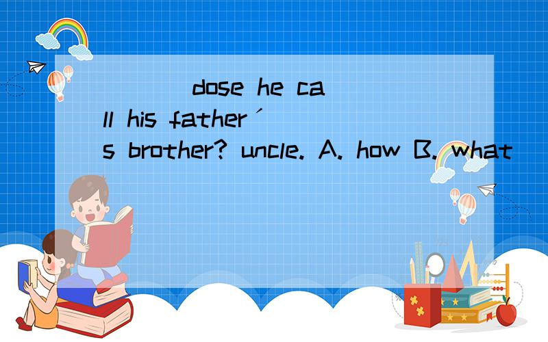 ___ dose he call his fatherˊs brother? uncle. A. how B. what