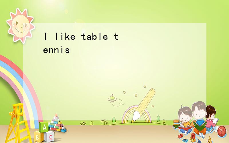 I like table tennis