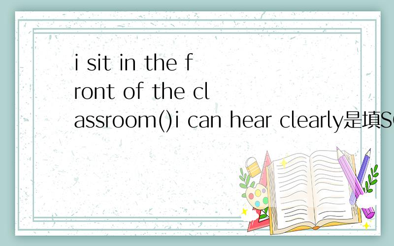 i sit in the front of the classroom()i can hear clearly是填SO还是SO THAT,为什么?