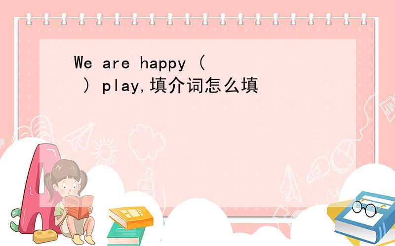 We are happy ( ) play,填介词怎么填