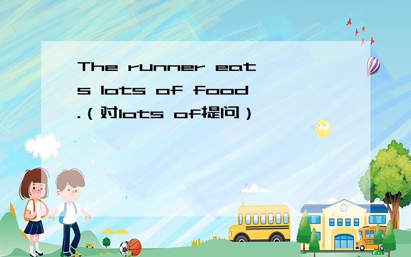 The runner eats lots of food.（对lots of提问）