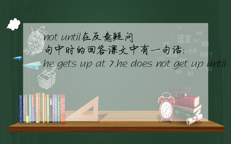 not until在反意疑问句中时的回答课文中有一句话：he gets up at 7.he does not get up until 7,does he?