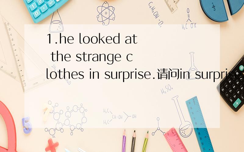 1.he looked at the strange clothes in surprise.请问in surprise是什么词性?这个句子能不能这样表达he was surprised to look at the strange clothes.2.we saw our dog playing with our neighbour's cat .it really (让.吃惊)us.根据汉语