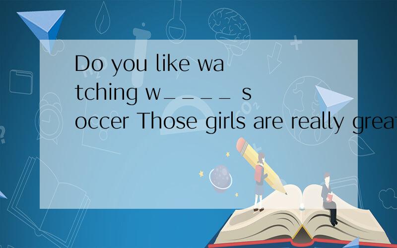 Do you like watching w____ soccer Those girls are really great!