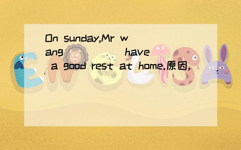 On sunday,Mr wang____ (have) a good rest at home.原因,