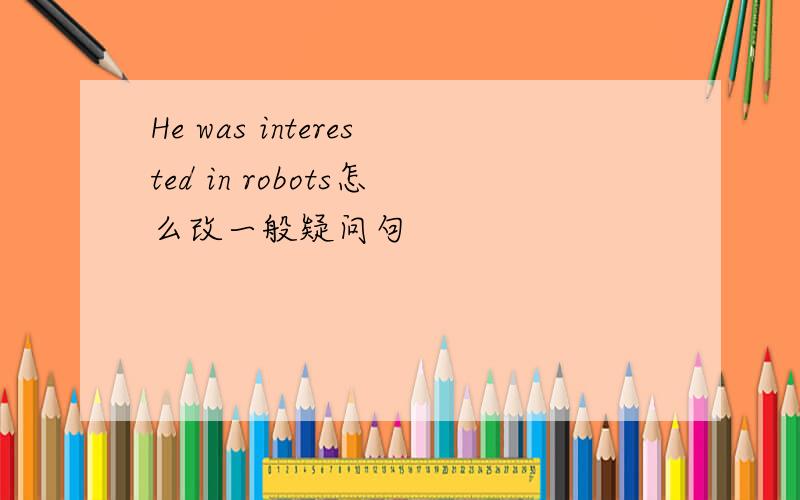 He was interested in robots怎么改一般疑问句