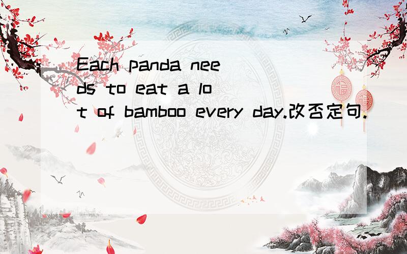 Each panda needs to eat a lot of bamboo every day.改否定句.