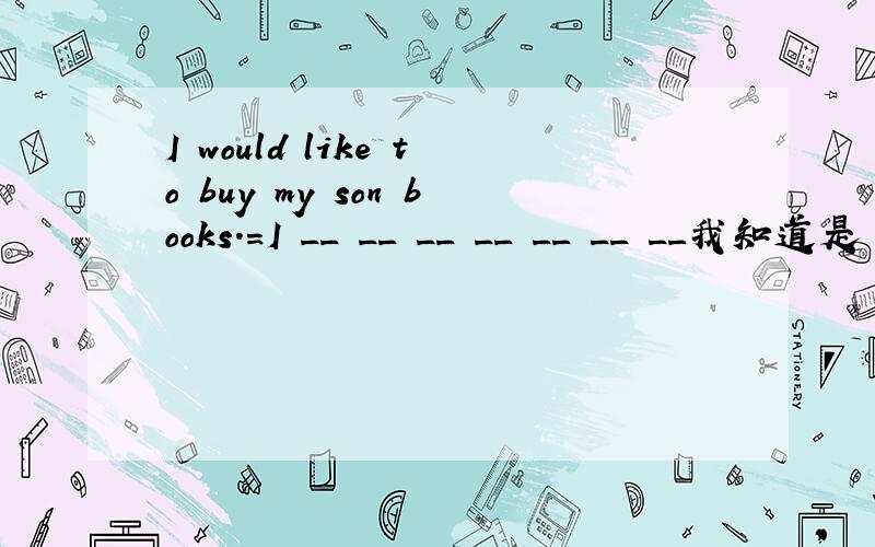 I would like to buy my son books.=I __ __ __ __ __ __ __我知道是 would you like to do sth = want to do sth .但是7个格子好像不够填