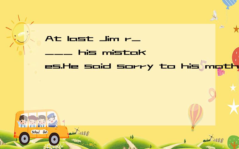 At last Jim r____ his mistakes.He said sorry to his mother.