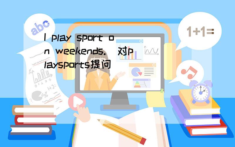 I play sport on weekends.(对playsports提问）