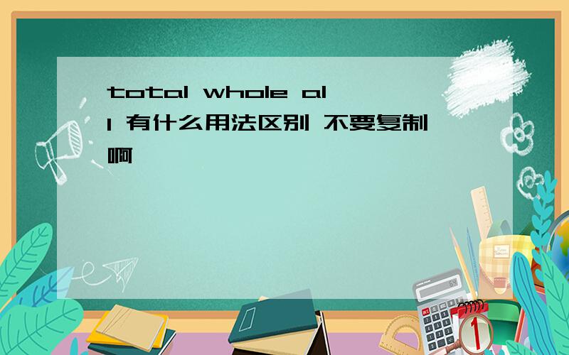 total whole all 有什么用法区别 不要复制啊