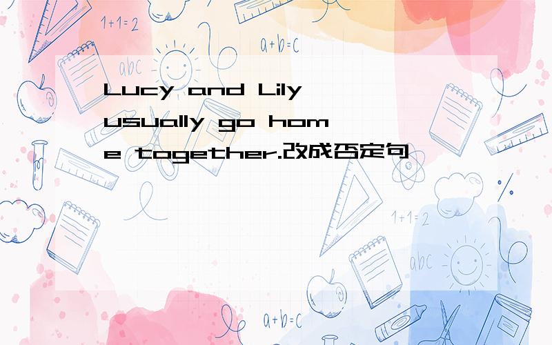 Lucy and Lily usually go home together.改成否定句