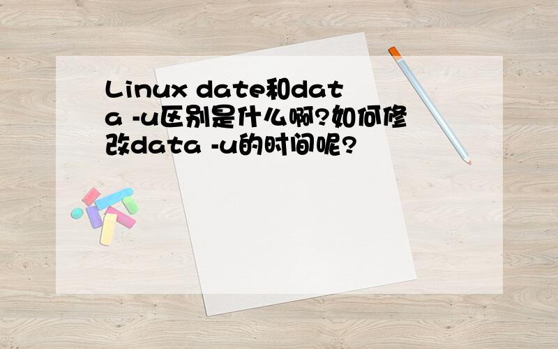 Linux date和data -u区别是什么啊?如何修改data -u的时间呢?
