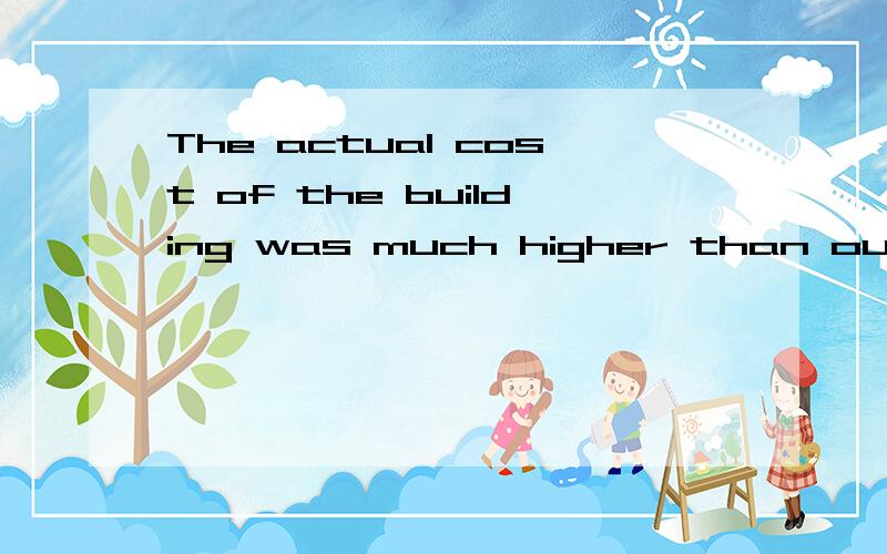 The actual cost of the building was much higher than our original _____.帮个忙、拜托