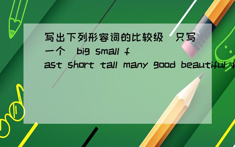 写出下列形容词的比较级（只写一个）big small fast short tall many good beautiful friendly interesting写中文