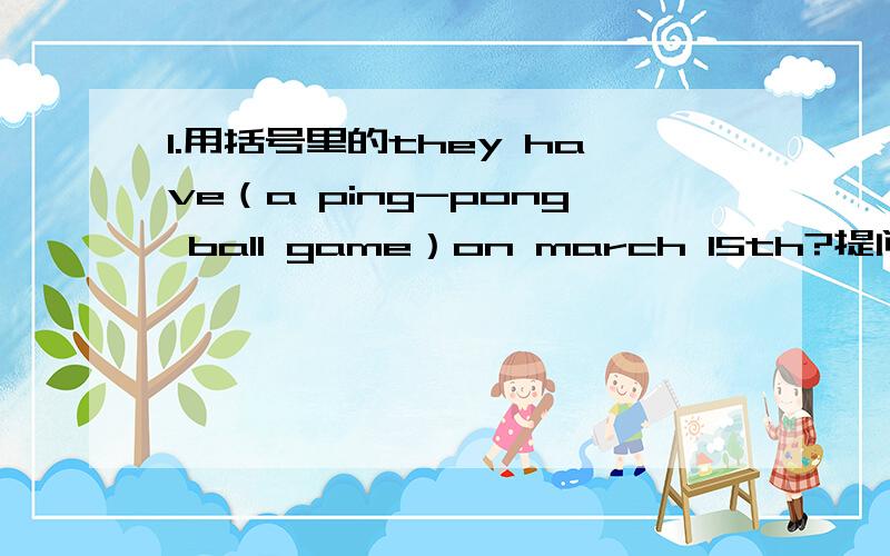 1.用括号里的they have（a ping-pong ball game）on march 15th?提问.（）（）they （） on March 15th
