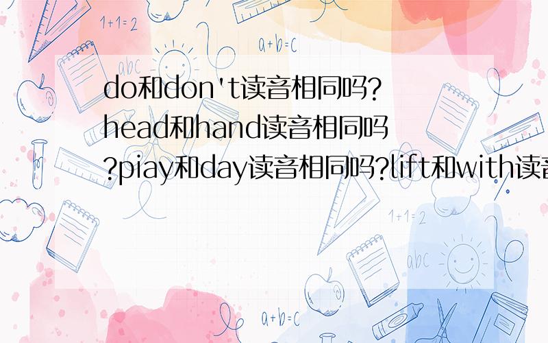 do和don't读音相同吗?head和hand读音相同吗?piay和day读音相同吗?lift和with读音相同吗?
