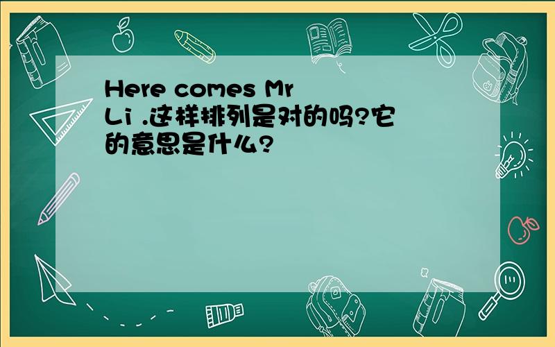 Here comes Mr Li .这样排列是对的吗?它的意思是什么?