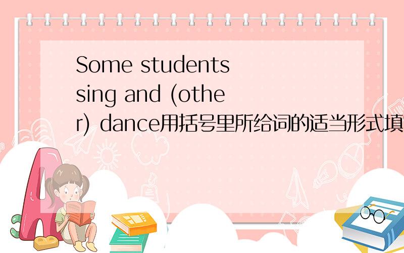 Some students sing and (other) dance用括号里所给词的适当形式填空