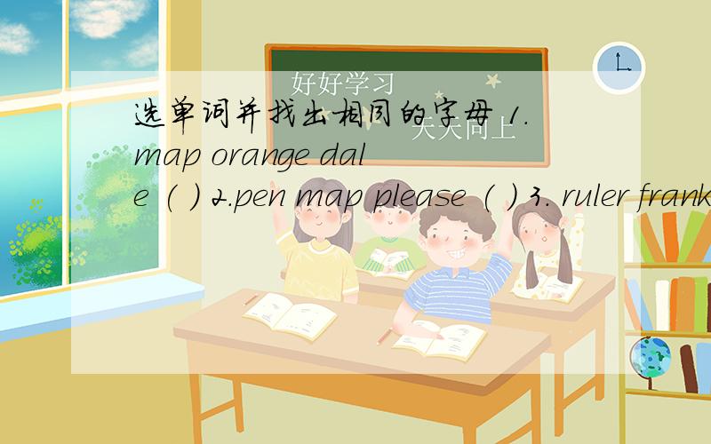 选单词并找出相同的字母 1.map orange dale ( ) 2.pen map please ( ) 3. ruler frank morning选单词并找出相同的字母 1.map orange dale  (   )  2.pen   map   please (    )  3. ruler   frank   morning  (   ) 4.this  quilt  Alice(   )