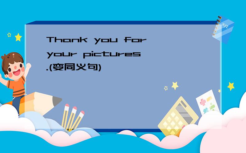 Thank you for your pictures .(变同义句)