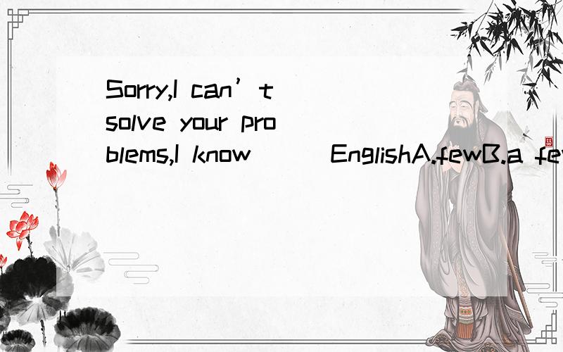 Sorry,I can’t solve your problems,I know （ ）EnglishA.fewB.a fewC.littleD.a little