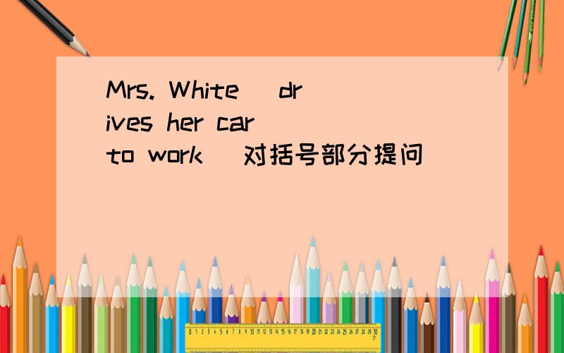 Mrs. White( drives her car) to work (对括号部分提问)