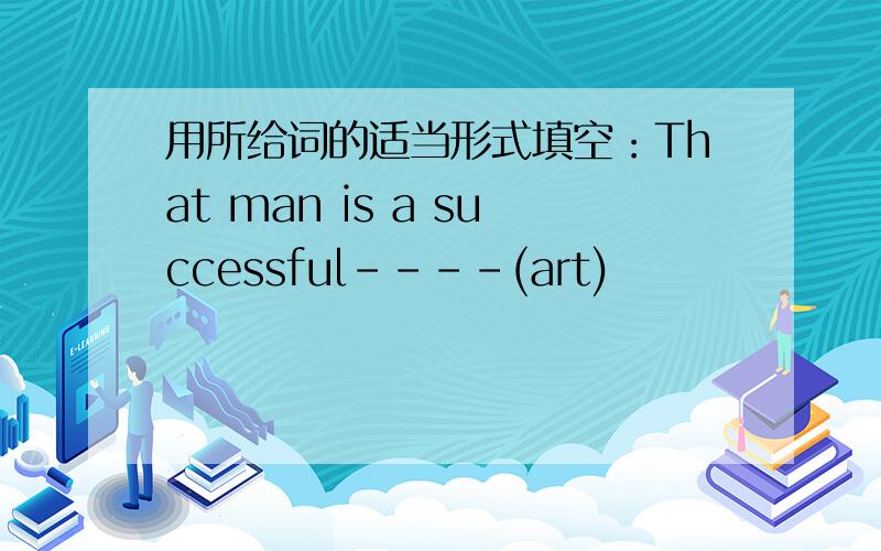 用所给词的适当形式填空：That man is a successful----(art)