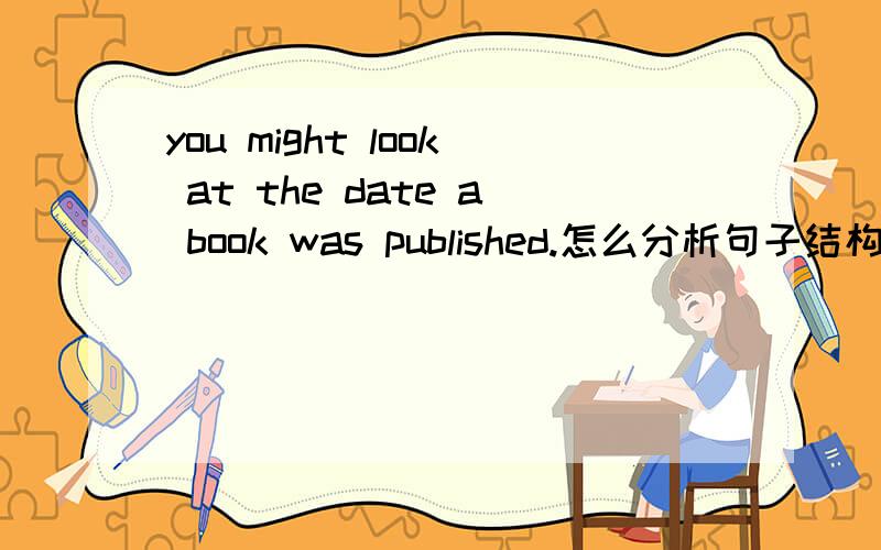 you might look at the date a book was published.怎么分析句子结构,是定语从句吗.the date 后怎么没有关系词 那省掉的that 作什么成分/宾语吗/?谁的宾语?