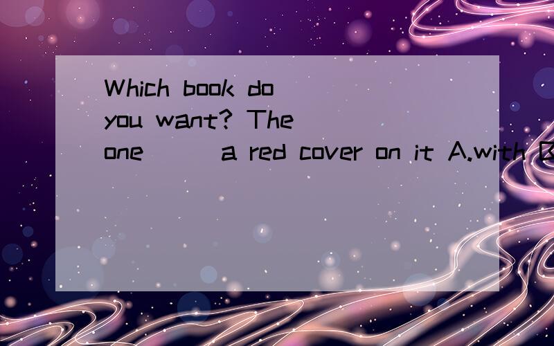Which book do you want? The one ( )a red cover on it A.with B.in C.by D.withou