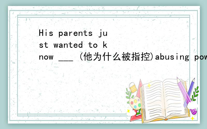 His parents just wanted to know ___ (他为什么被指控)abusing power