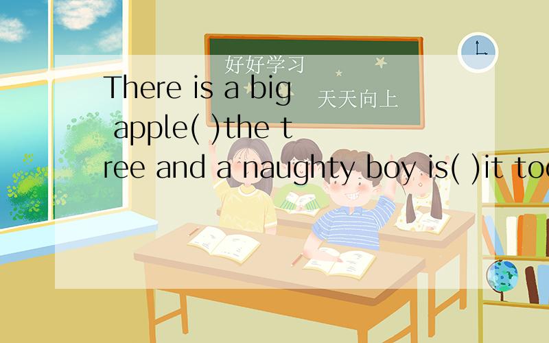There is a big apple( )the tree and a naughty boy is( )it too.in；on/on；in