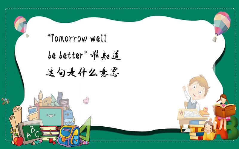 “Tomorrow well be better”谁知道这句是什么意思