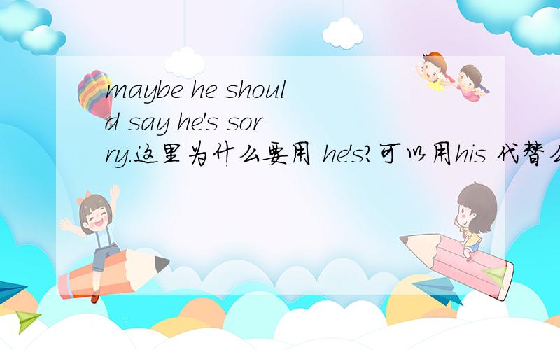 maybe he should say he's sorry.这里为什么要用 he's?可以用his 代替么?
