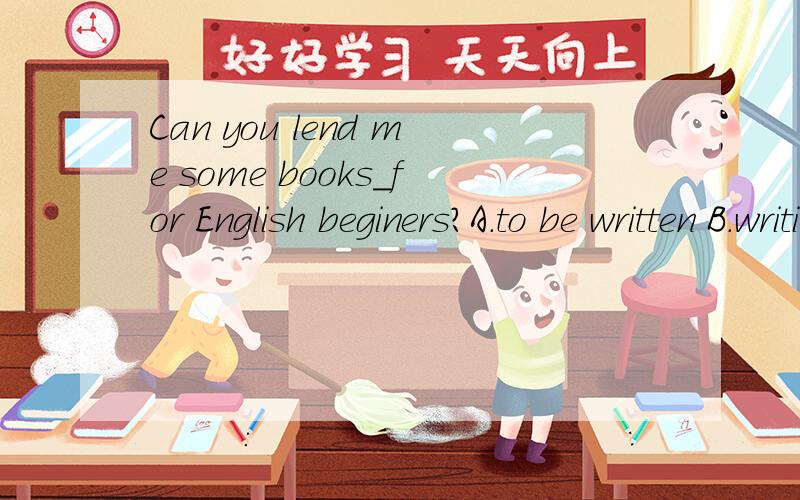 Can you lend me some books＿for English beginers?A.to be written B.writing C.written D.to write这道题应该选什么,为什么呢.