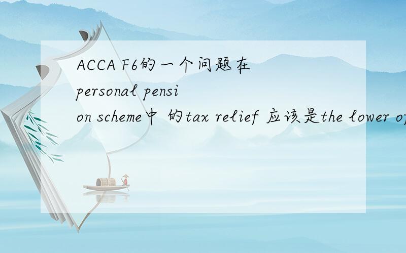 ACCA F6的一个问题在 personal pension scheme中 的tax relief 应该是the lower of MAA and contribution 我想问 假如选的是contribution 那么是不是算tax liability时 basic 和 higher limit都能increased 而选MAA的话是不是只