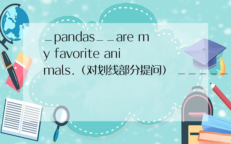 _pandas__are my favorite animals.（对划线部分提问） ______animals are ____favorite?
