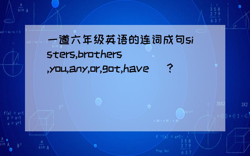 一道六年级英语的连词成句sisters,brothers,you,any,or,got,have (?)
