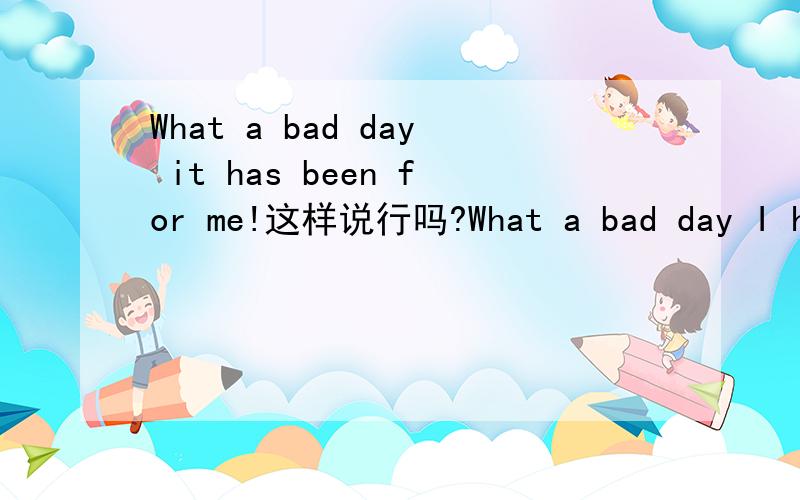 What a bad day it has been for me!这样说行吗?What a bad day I have ever had!