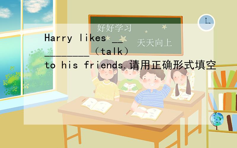 Harry likes __________（talk）to his friends.请用正确形式填空