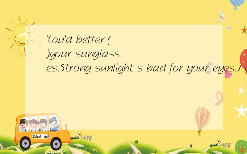 You'd better( )your sunglasses.Strong sunlight s bad for your eyes.1.clean2.wear3.make4.with
