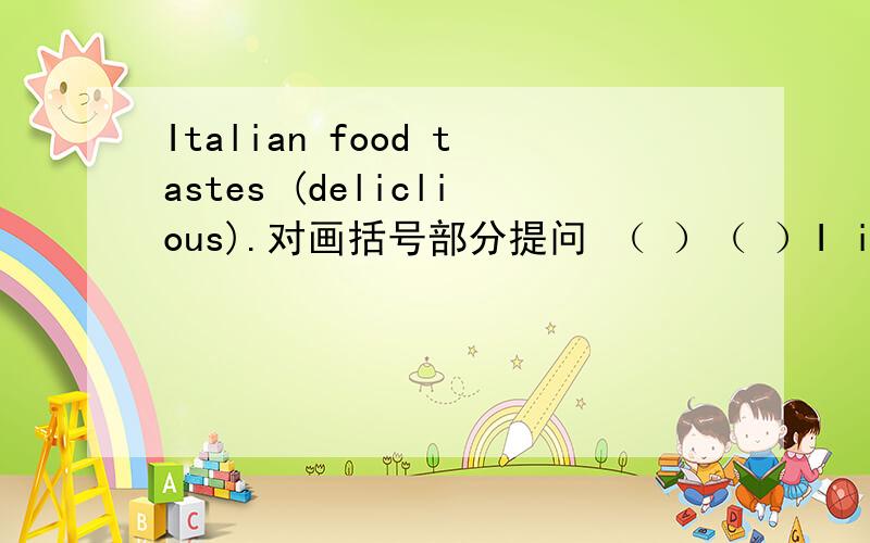 Italian food tastes (deliclious).对画括号部分提问 （ ）（ ）I italian food （ ）?