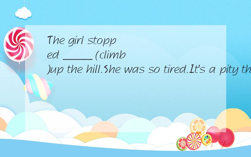 The girl stopped _____(climb)up the hill.She was so tired.It's a pity that they failed _____(pass)the exam
