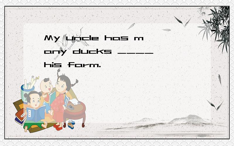 My uncle has many ducks ____his farm.