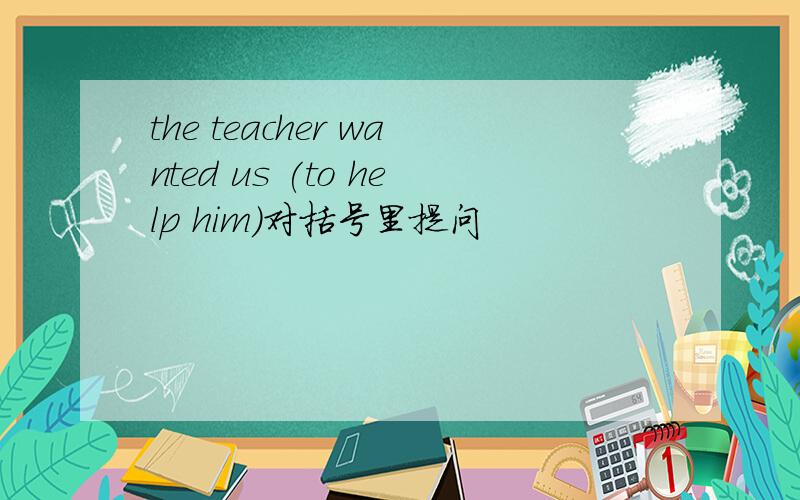the teacher wanted us (to help him)对括号里提问