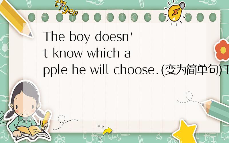 The boy doesn't know which apple he will choose.(变为简单句)The boy doesn't know ___ ___ ___ ___.