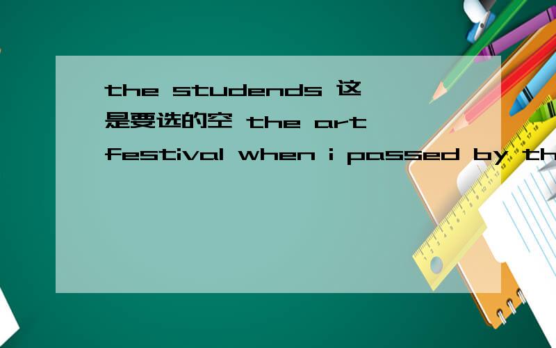the studends 这是要选的空 the art festival when i passed by their school.a.celebrate b.were celebrate c.will celebrate d.have celebrated